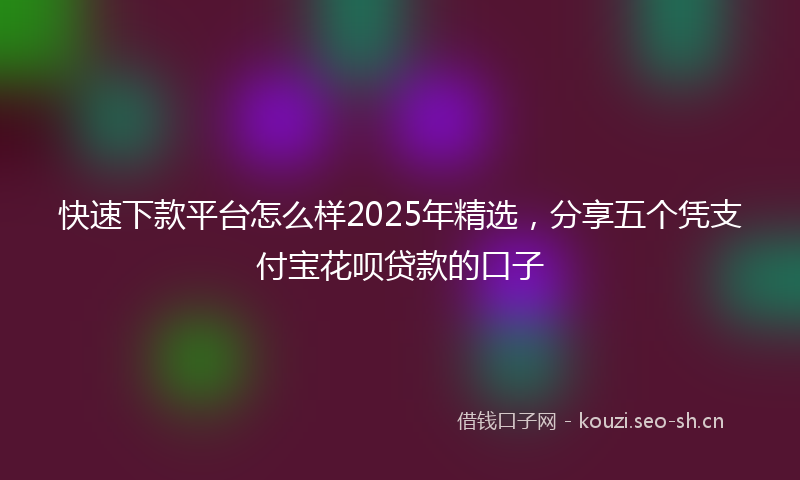 快速下款平台怎么样2025年精选，分享五个凭支付宝花呗贷款的口子