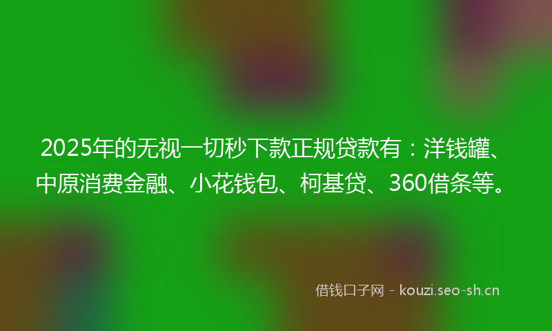 2025年的无视一切秒下款正规贷款有：洋钱罐、中原消费金融、小花钱包、柯基贷、360借条等。