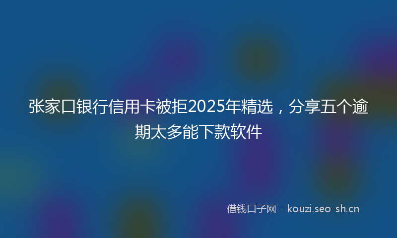 张家口银行信用卡被拒2025年精选，分享五个逾期太多能下款软件