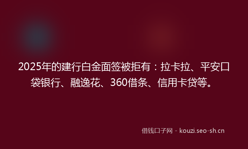 2025年的建行白金面签被拒有：拉卡拉、平安口袋银行、融逸花、360借条、信用卡贷等。