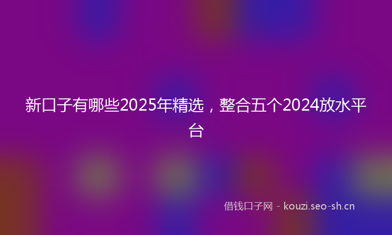 新口子有哪些2025年精选，整合五个2024放水平台