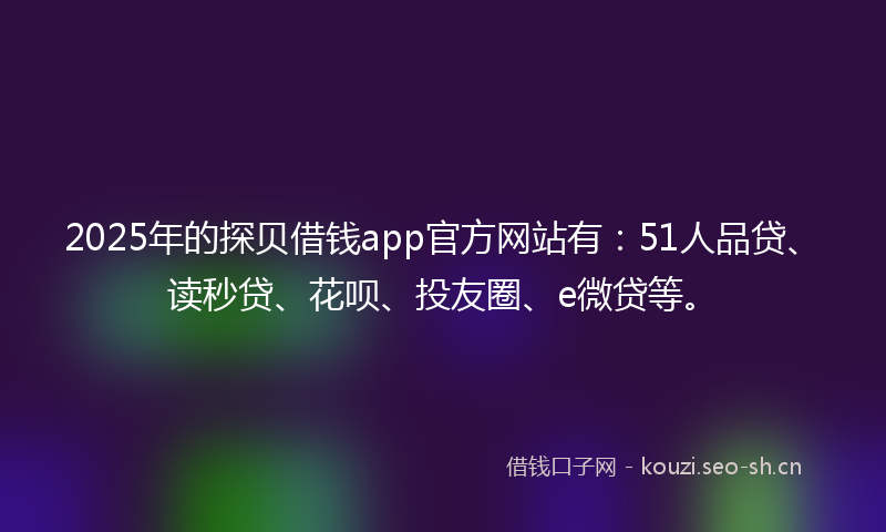 2025年的探贝借钱app官方网站有:51人品贷、读秒贷、花呗、投友圈、e微贷等。