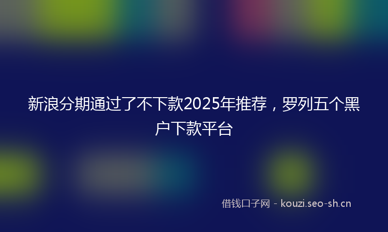 新浪分期通过了不下款2025年推荐，罗列五个黑户下款平台