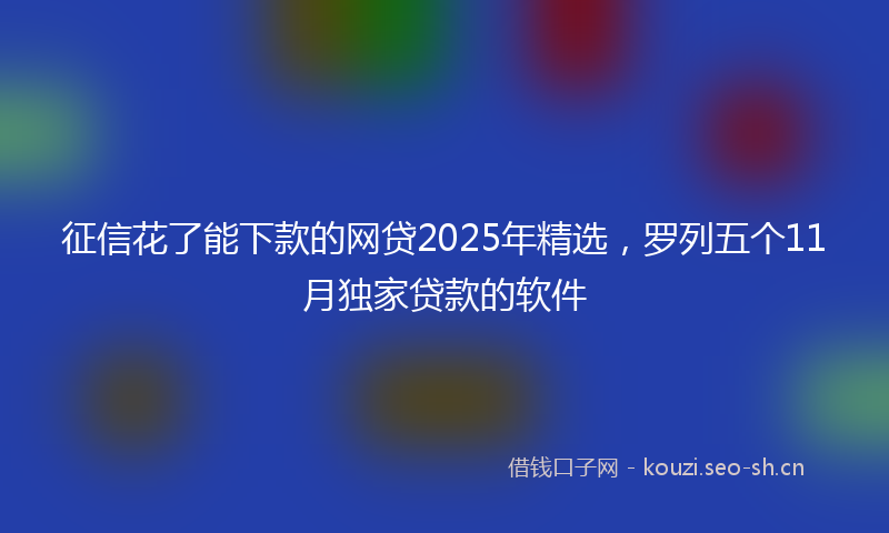 征信花了能下款的网贷2025年精选，罗列五个11月独家贷款的软件