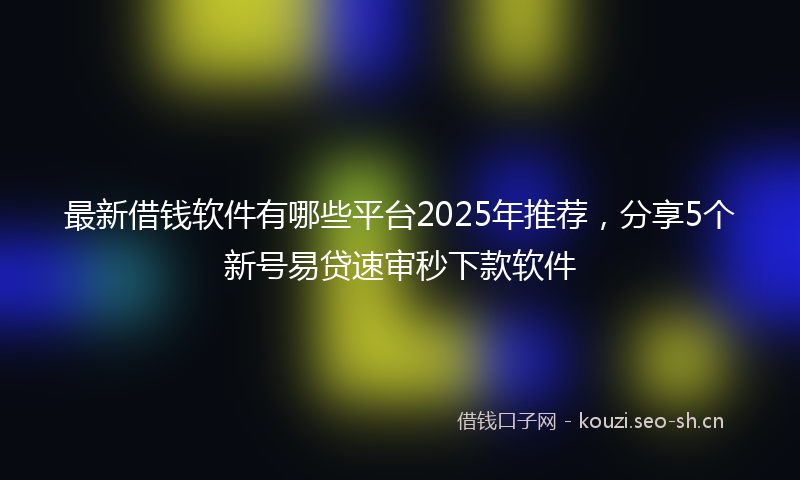 最新借钱软件有哪些平台2025年推荐，分享5个新号易贷速审秒下款软件