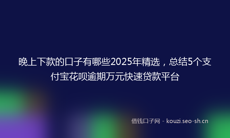 晚上下款的口子有哪些2025年精选，总结5个支付宝花呗逾期万元快速贷款平台