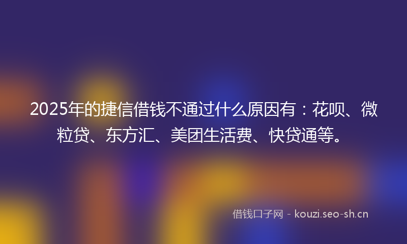 2025年的捷信借钱不通过什么原因有：花呗、微粒贷、东方汇、美团生活费、快贷通等。