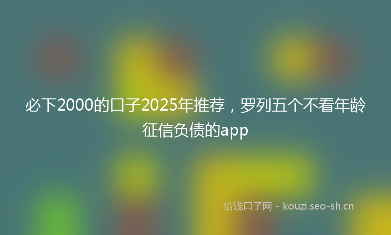 必下2000的口子2025年推荐，罗列五个不看年龄征信负债的app