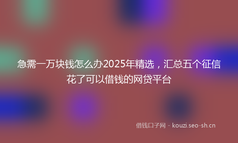 急需一万块钱怎么办2025年精选，汇总五个征信花了可以借钱的网贷平台