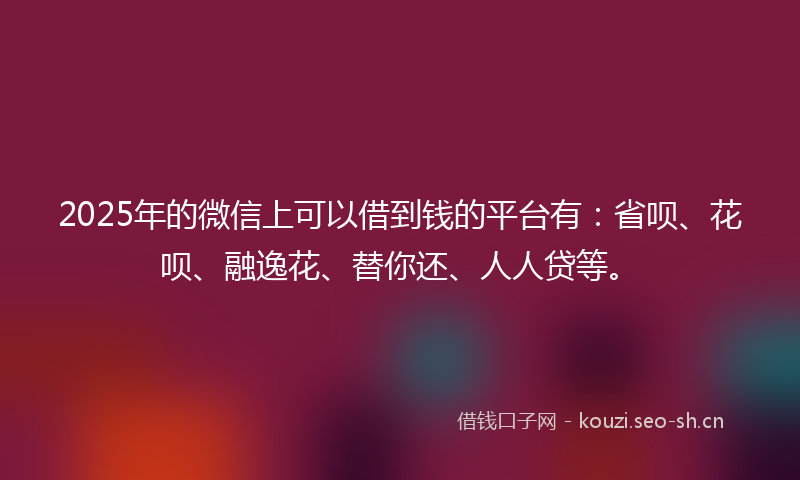 2025年的微信上可以借到钱的平台有：省呗、花呗、融逸花、替你还、人人贷等。
