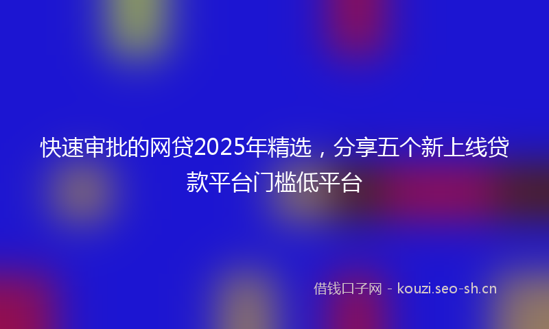 快速审批的网贷2025年精选，分享五个新上线贷款平台门槛低平台