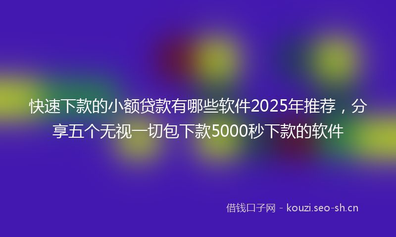 快速下款的小额贷款有哪些软件2025年推荐，分享五个无视一切包下款5000秒下款的软件