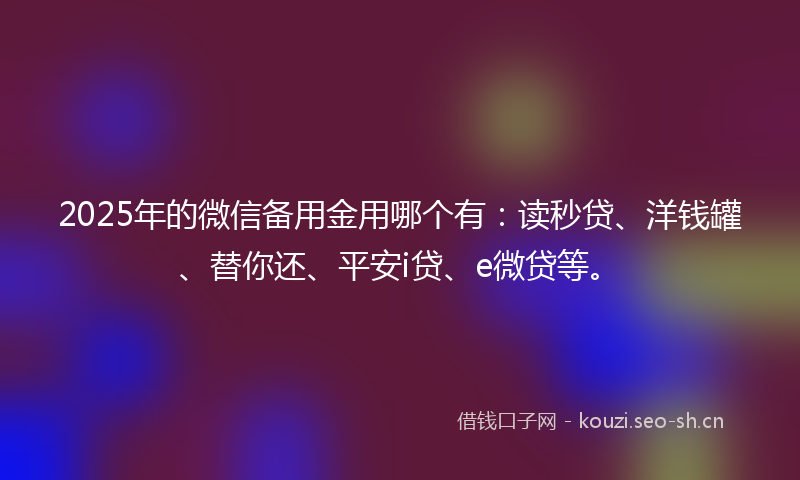 2025年的微信备用金用哪个有：读秒贷、洋钱罐、替你还、平安i贷、e微贷等。