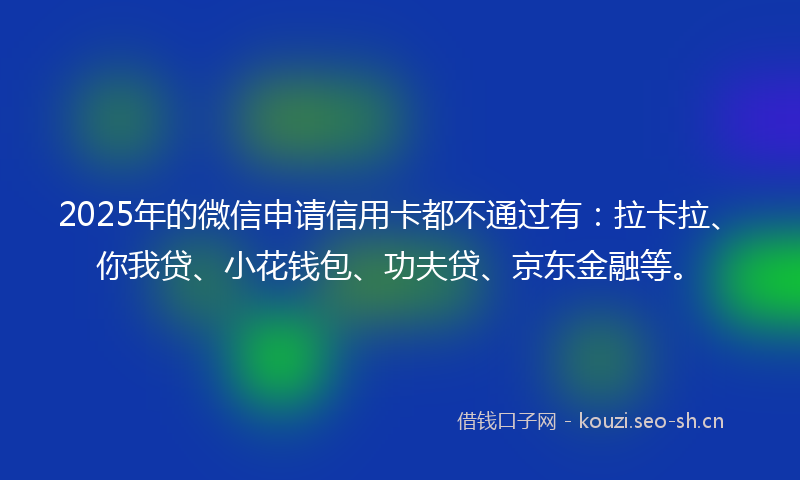 2025年的微信申请信用卡都不通过有：拉卡拉、你我贷、小花钱包、功夫贷、京东金融等。