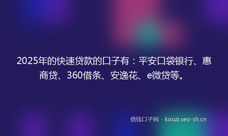 2025年的快速贷款的口子有：平安口袋银行、惠商贷、360借条、安逸花、e微贷等。
