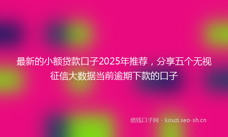 最新的小额贷款口子2025年推荐,分享五个无视征信大数据当前逾期下款的口子