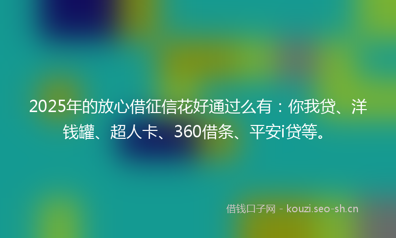 2025年的放心借征信花好通过么有：你我贷、洋钱罐、超人卡、360借条、平安i贷等。