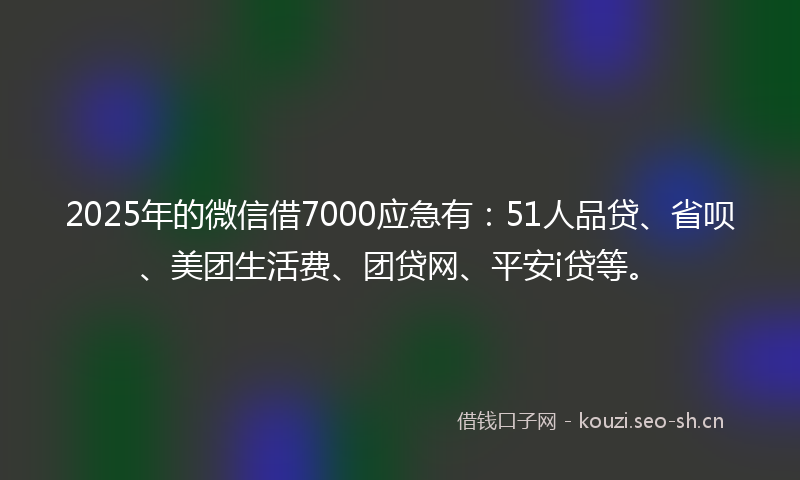 2025年的微信借7000应急有：51人品贷、省呗、美团生活费、团贷网、平安i贷等。