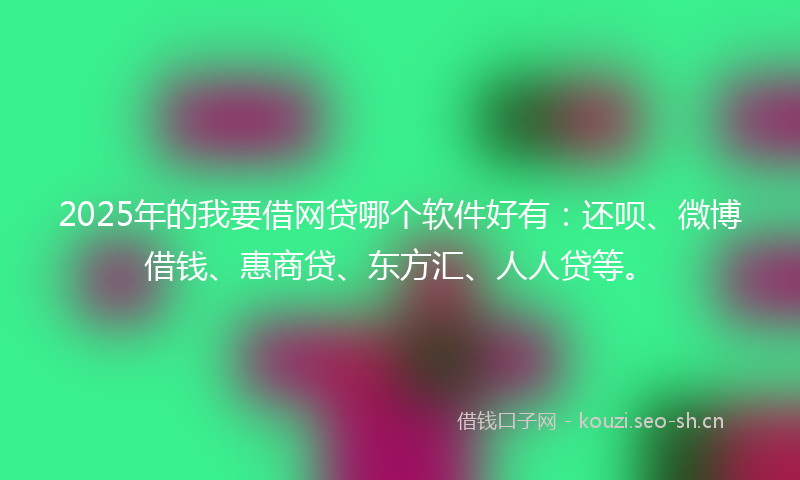2025年的我要借网贷哪个软件好有：还呗、微博借钱、惠商贷、东方汇、人人贷等。