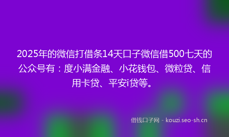 2025年的微信打借条14天口子微信借500七天的公众号有：度小满金融、小花钱包、微粒贷、信用卡贷、平安i贷等。