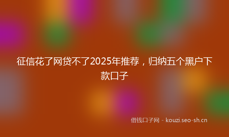 征信花了网贷不了2025年推荐，归纳五个黑户下款口子