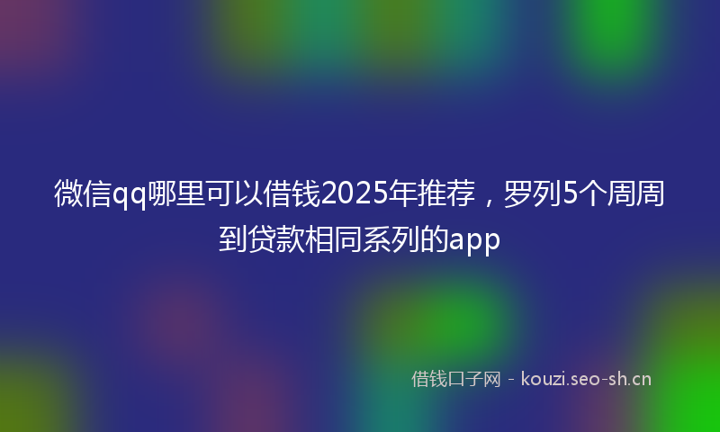 微信qq哪里可以借钱2025年推荐，罗列5个周周到贷款相同系列的app