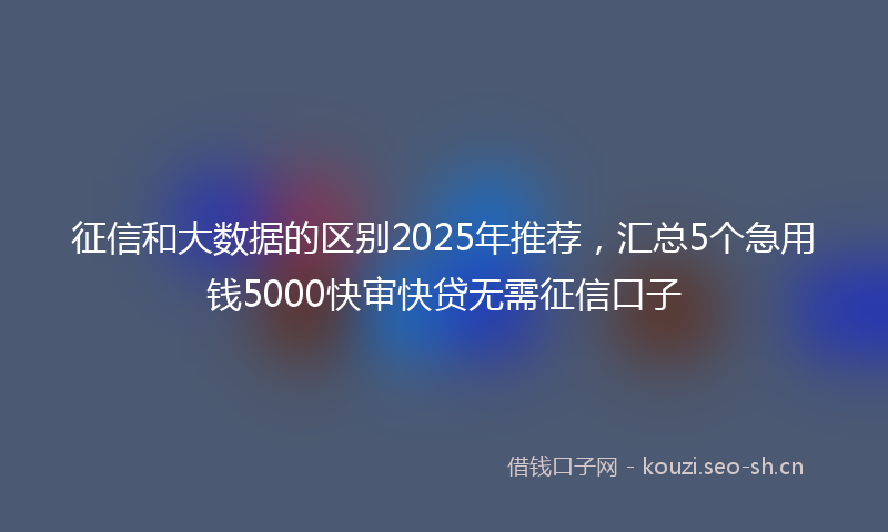 征信和大数据的区别2025年推荐，汇总5个急用钱5000快审快贷无需征信口子