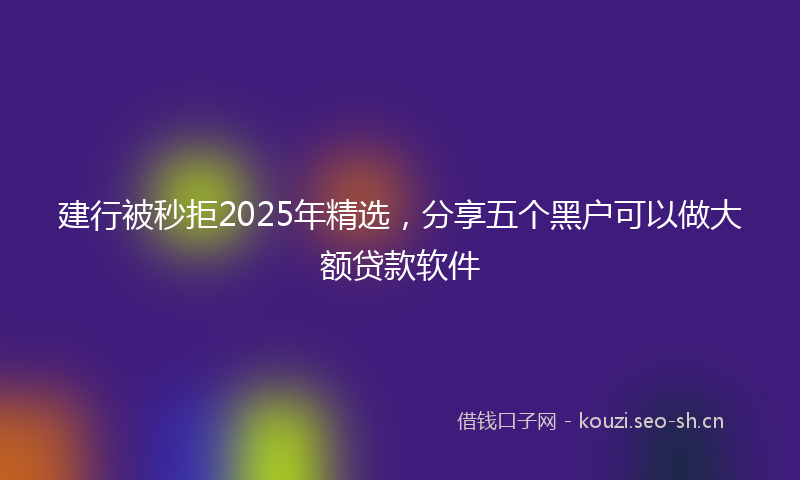 建行被秒拒2025年精选，分享五个黑户可以做大额贷款软件