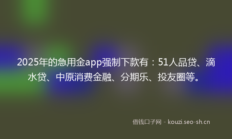 2025年的急用金app强制下款有：51人品贷、滴水贷、中原消费金融、分期乐、投友圈等。