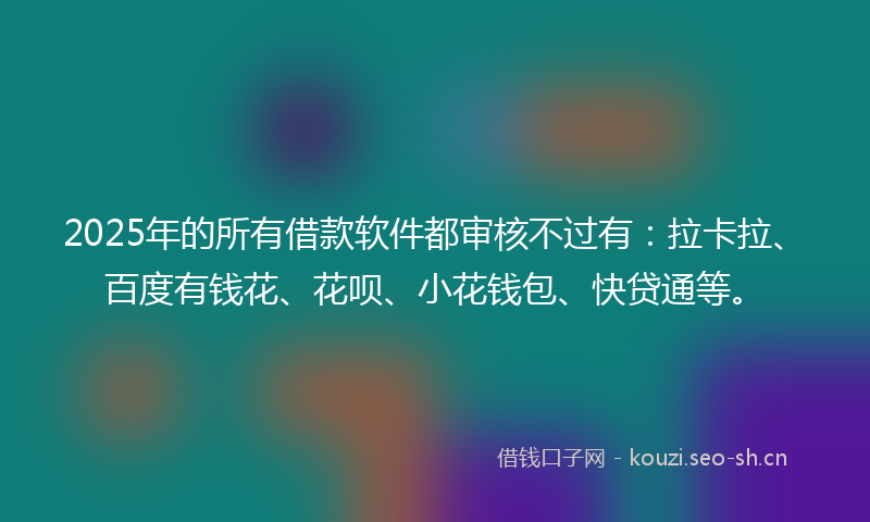 2025年的所有借款软件都审核不过有：拉卡拉、百度有钱花、花呗、小花钱包、快贷通等。