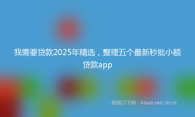 我需要贷款2025年精选，整理五个最新秒批小额贷款app