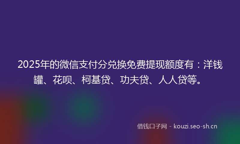 2025年的微信支付分兑换免费提现额度有：洋钱罐、花呗、柯基贷、功夫贷、人人贷等。