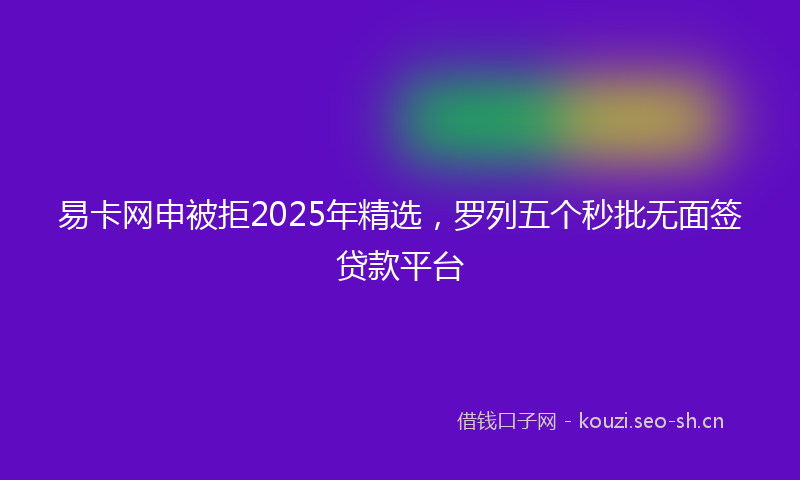 易卡网申被拒2025年精选，罗列五个秒批无面签贷款平台