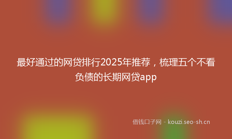 最好通过的网贷排行2025年推荐，梳理五个不看负债的长期网贷app