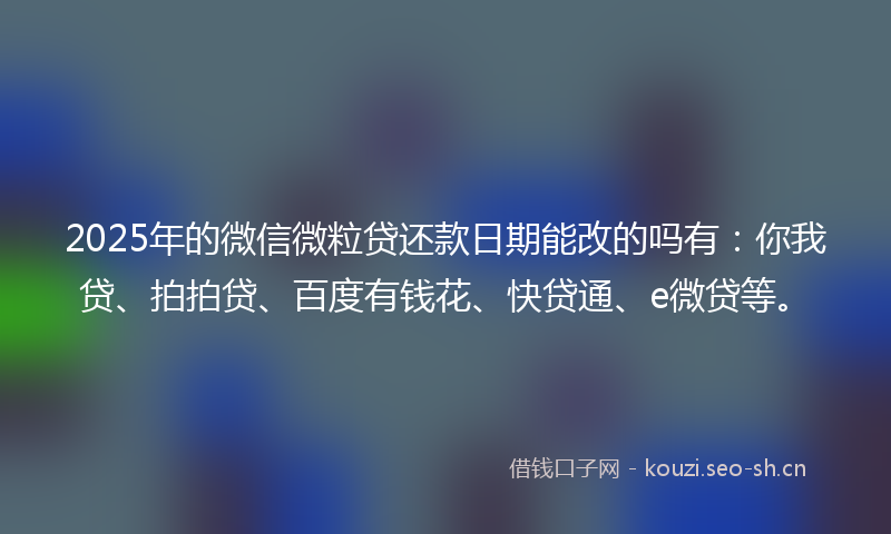 2025年的微信微粒贷还款日期能改的吗有：你我贷、拍拍贷、百度有钱花、快贷通、e微贷等。