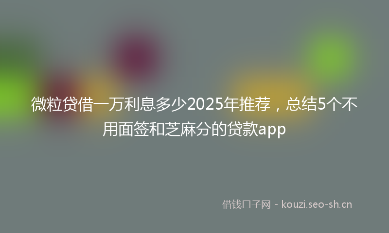 微粒贷借一万利息多少2025年推荐，总结5个不用面签和芝麻分的贷款app