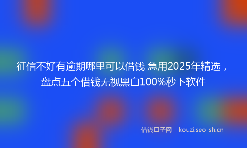 征信不好有逾期哪里可以借钱 急用2025年精选,盘点五个借钱无视黑白100%秒下软件