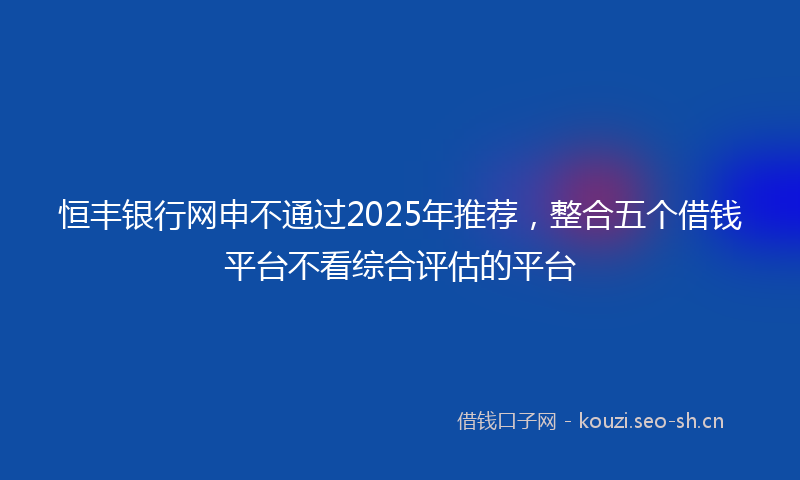 恒丰银行网申不通过2025年推荐，整合五个借钱平台不看综合评估的平台