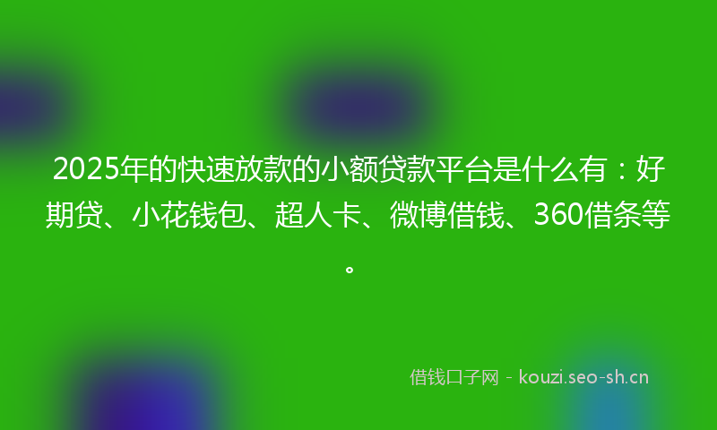 2025年的快速放款的小额贷款平台是什么有:好期贷、小花钱包、超人卡、微博借钱、360借条等。