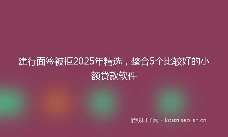 建行面签被拒2025年精选，整合5个比较好的小额贷款软件