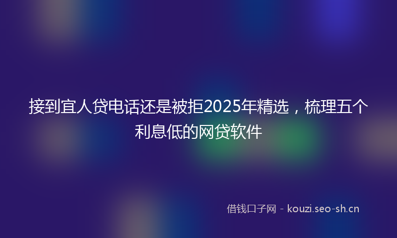 接到宜人贷电话还是被拒2025年精选，梳理五个利息低的网贷软件