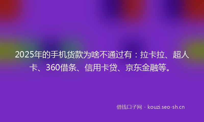 2025年的手机货款为啥不通过有：拉卡拉、超人卡、360借条、信用卡贷、京东金融等。