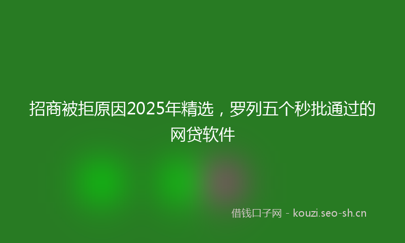 招商被拒原因2025年精选,罗列五个秒批通过的网贷软件