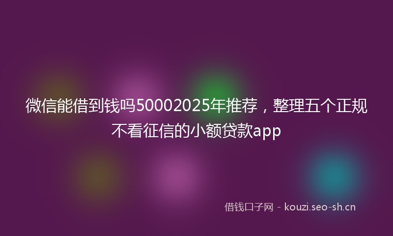 微信能借到钱吗50002025年推荐，整理五个正规不看征信的小额贷款app