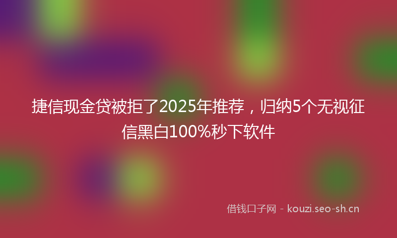 捷信现金贷被拒了2025年推荐，归纳5个无视征信黑白100%秒下软件