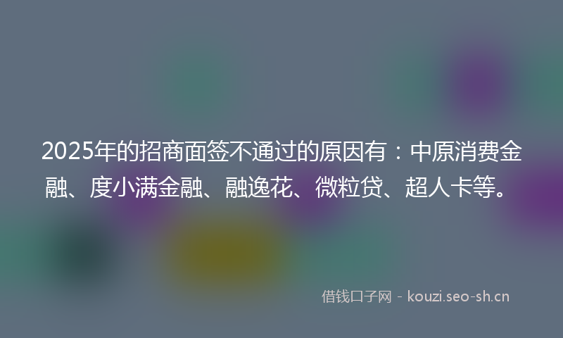 2025年的招商面签不通过的原因有：中原消费金融、度小满金融、融逸花、微粒贷、超人卡等。