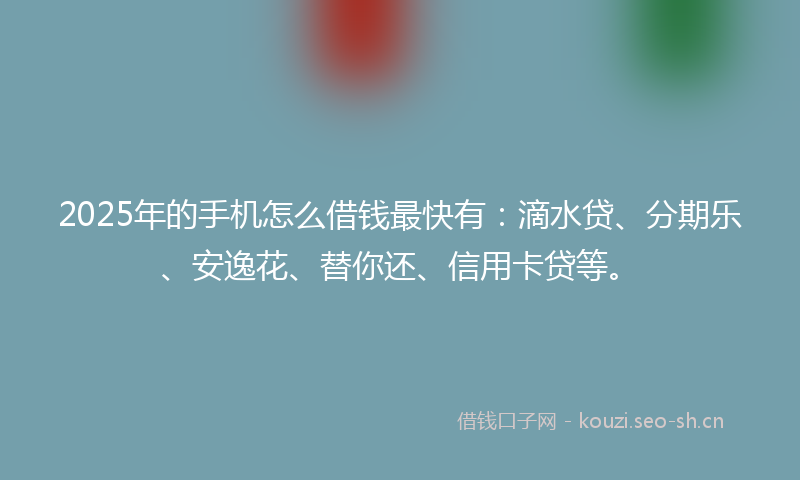 2025年的手机怎么借钱最快有：滴水贷、分期乐、安逸花、替你还、信用卡贷等。