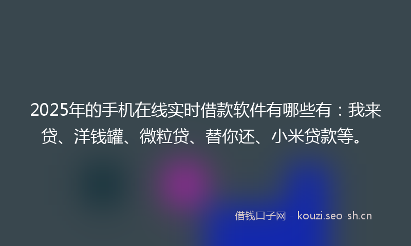 2025年的手机在线实时借款软件有哪些有：我来贷、洋钱罐、微粒贷、替你还、小米贷款等。