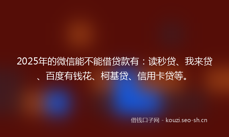 2025年的微信能不能借贷款有：读秒贷、我来贷、百度有钱花、柯基贷、信用卡贷等。