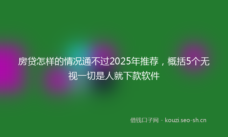 房贷怎样的情况通不过2025年推荐，概括5个无视一切是人就下款软件